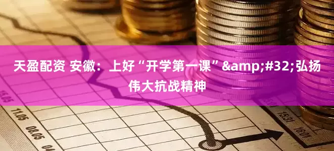 天盈配资 安徽：上好“开学第一课”&#32;弘扬伟大抗战精神