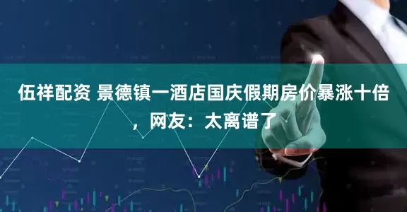 伍祥配资 景德镇一酒店国庆假期房价暴涨十倍，网友：太离谱了