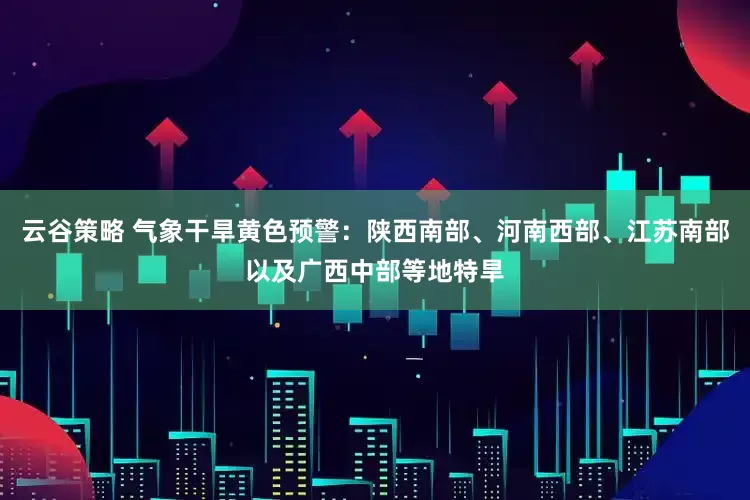 云谷策略 气象干旱黄色预警：陕西南部、河南西部、江苏南部以及广西中部等地特旱