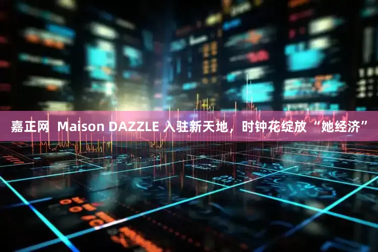 嘉正网  Maison DAZZLE 入驻新天地，时钟花绽放 “她经济”