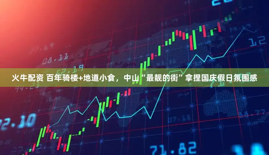 火牛配资 百年骑楼+地道小食，中山“最靓的街”拿捏国庆假日氛围感