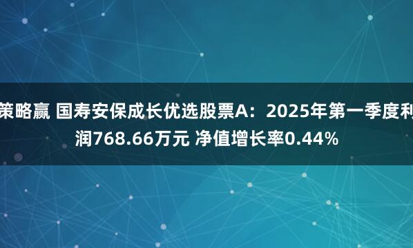 策略赢 国寿安保成长优选股票A：2025年第一季度利润768.66万元 净值增长率0.44%