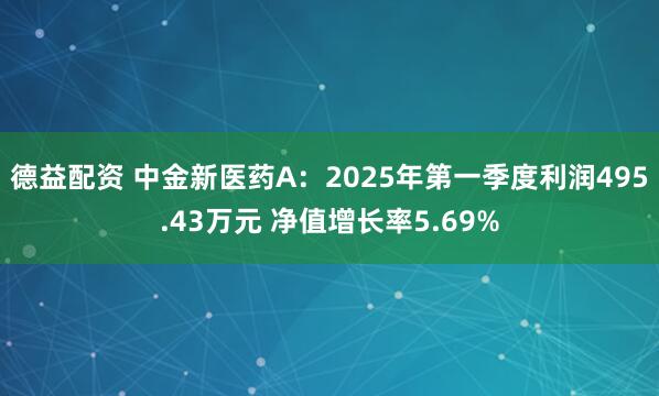 德益配资 中金新医药A：2025年第一季度利润495.43万元 净值增长率5.69%