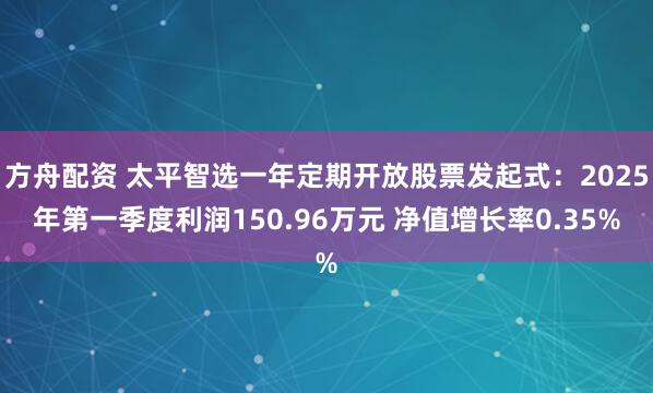 方舟配资 太平智选一年定期开放股票发起式：2025年第一季度利润150.96万元 净值增长率0.35%