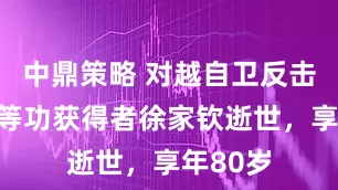中鼎策略 对越自卫反击作战一等功获得者徐家钦逝世,享年80岁
