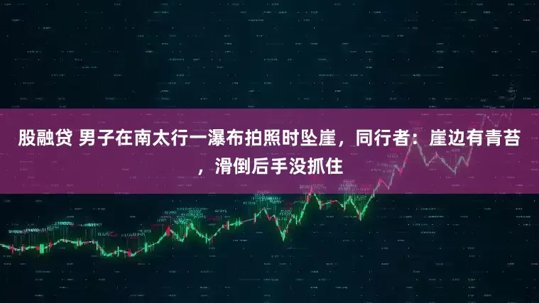 股融贷 男子在南太行一瀑布拍照时坠崖，同行者：崖边有青苔，滑倒后手没抓住