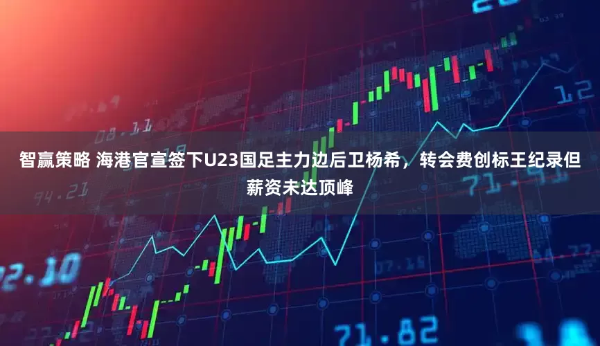 智赢策略 海港官宣签下U23国足主力边后卫杨希，转会费创标王纪录但薪资未达顶峰