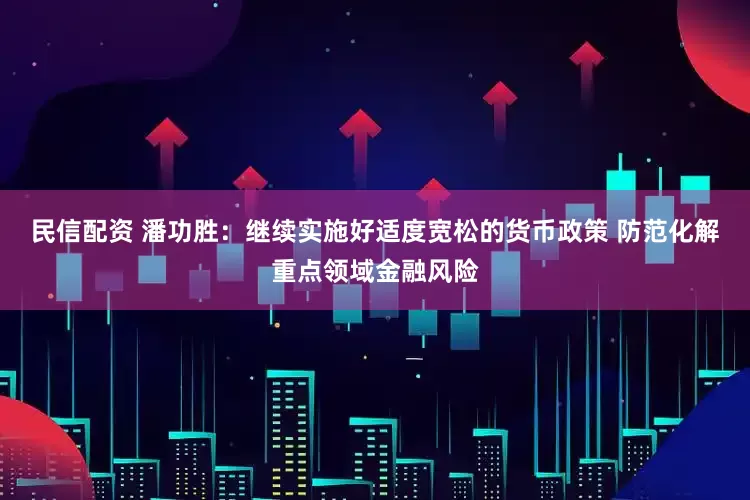民信配资 潘功胜：继续实施好适度宽松的货币政策 防范化解重点领域金融风险