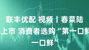 联丰优配 视频丨春菜陆续上市 消费者选购“第一口鲜”