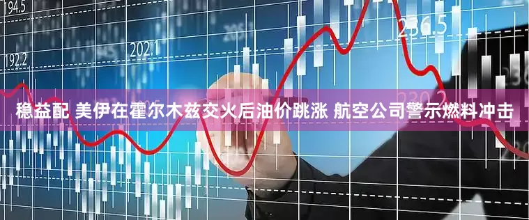 稳益配 美伊在霍尔木兹交火后油价跳涨 航空公司警示燃料冲击