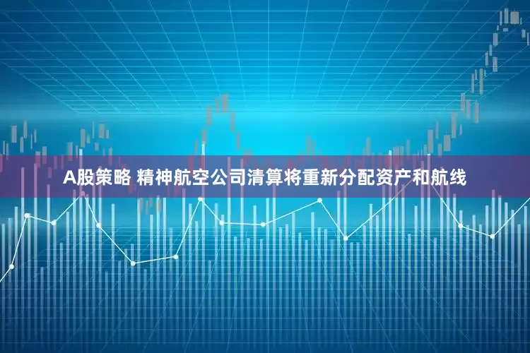 A股策略 精神航空公司清算将重新分配资产和航线