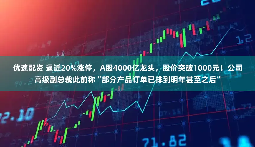 优速配资 逼近20%涨停,A股4000亿龙头,股价突破1000元!公司高级副总裁此前称“部分产品订单已排到明年甚至之后”