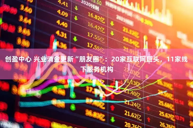 创盈中心 兴业消金更新“朋友圈”：20家互联网巨头，11家线下服务机构